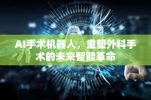AI手术机器人，重塑外科手术的未来智能革命-第1张图片-星博讯网络科技知识-SEO优化技巧|AI知识科普|互联网行业干货大全