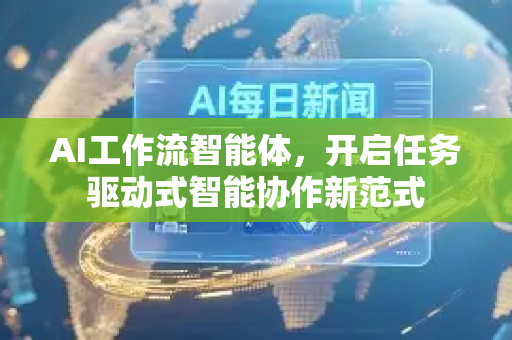 AI工作流智能体，开启任务驱动式智能协作新范式-第1张图片-星博讯网络科技知识-SEO优化技巧|AI知识科普|互联网行业干货大全