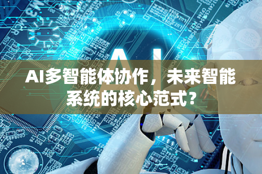 AI多智能体协作，未来智能系统的核心范式？-第1张图片-星博讯网络科技知识-SEO优化技巧|AI知识科普|互联网行业干货大全