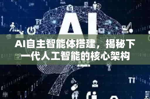 AI自主智能体搭建，揭秘下一代人工智能的核心架构-第1张图片-星博讯网络科技知识-SEO优化技巧|AI知识科普|互联网行业干货大全