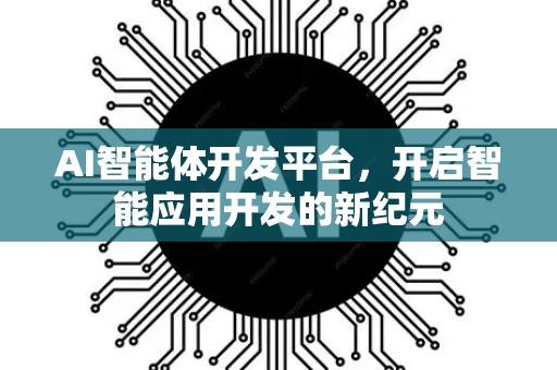 AI智能体开发平台，开启智能应用开发的新纪元-第1张图片-星博讯网络科技知识-SEO优化技巧|AI知识科普|互联网行业干货大全