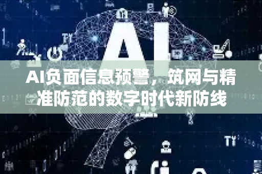 AI负面信息预警，筑网与精准防范的数字时代新防线-第1张图片-星博讯网络科技知识-SEO优化技巧|AI知识科普|互联网行业干货大全