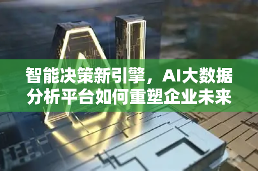 智能决策新引擎，AI大数据分析平台如何重塑企业未来-第1张图片-星博讯网络科技知识-SEO优化技巧|AI知识科普|互联网行业干货大全