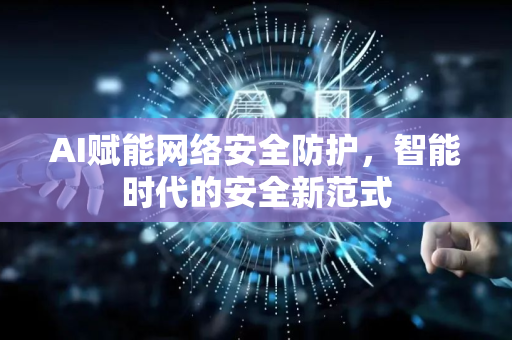 AI赋能网络安全防护，智能时代的安全新范式-第1张图片-星博讯网络科技知识-SEO优化技巧|AI知识科普|互联网行业干货大全