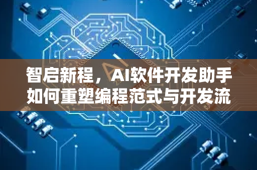 智启新程，AI软件开发助手如何重塑编程范式与开发流程-第1张图片-星博讯网络科技知识-SEO优化技巧|AI知识科普|互联网行业干货大全
