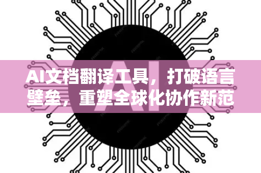AI文档翻译工具，打破语言壁垒，重塑全球化协作新范式-第1张图片-星博讯网络科技知识-SEO优化技巧|AI知识科普|互联网行业干货大全