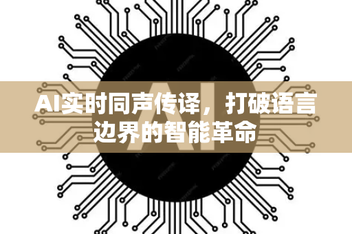 AI实时同声传译，打破语言边界的智能革命-第1张图片-星博讯网络科技知识-SEO优化技巧|AI知识科普|互联网行业干货大全