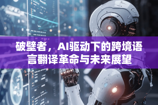 破壁者，AI驱动下的跨境语言翻译革命与未来展望-第1张图片-星博讯网络科技知识-SEO优化技巧|AI知识科普|互联网行业干货大全