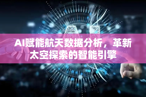 AI赋能航天数据分析，革新太空探索的智能引擎-第1张图片-星博讯网络科技知识-SEO优化技巧|AI知识科普|互联网行业干货大全