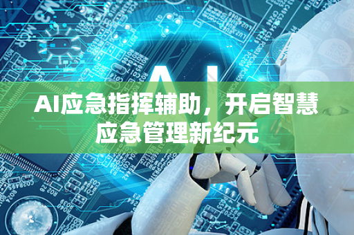 AI应急指挥辅助，开启智慧应急管理新纪元-第1张图片-星博讯网络科技知识-SEO优化技巧|AI知识科普|互联网行业干货大全