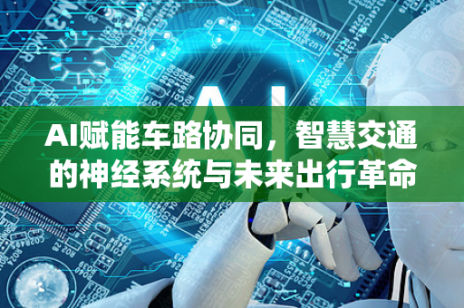 AI赋能车路协同，智慧交通的神经系统与未来出行革命-第1张图片-星博讯网络科技知识-SEO优化技巧|AI知识科普|互联网行业干货大全