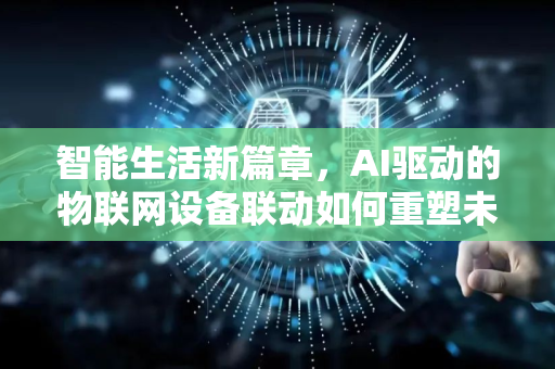 智能生活新篇章,AI驱动的物联网设备联动如何重塑未来-第1张图片-星博讯网络科技知识-SEO优化技巧|AI知识科普|互联网行业干货大全 智能生活新篇章,AI驱动的物联网设备联动如何重塑未来-第1张图片-星博讯网络科技知识-SEO优化技巧|AI知识科普|互联网行业干货大全