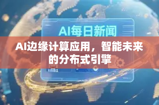 AI边缘计算应用，智能未来的分布式引擎-第1张图片-星博讯网络科技知识-SEO优化技巧|AI知识科普|互联网行业干货大全