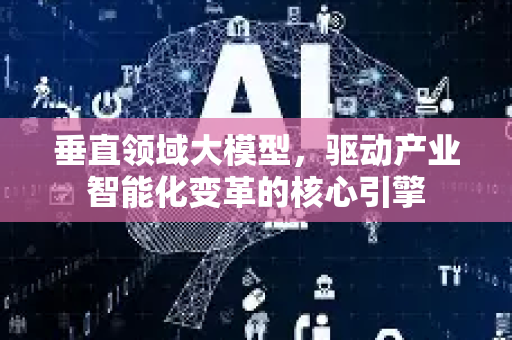 垂直领域大模型,驱动产业智能化变革的核心引擎-第1张图片-星博讯网络科技知识-SEO优化技巧|AI知识科普|互联网行业干货大全 垂直领域大模型,驱动产业智能化变革的核心引擎-第1张图片-星博讯网络科技知识-SEO优化技巧|AI知识科普|互联网行业干货大全