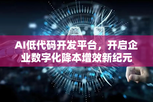 AI低代码开发平台，开启企业数字化降本增效新纪元-第1张图片-星博讯网络科技知识-SEO优化技巧|AI知识科普|互联网行业干货大全