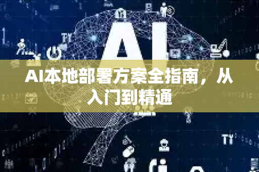 AI本地部署方案全指南，从入门到精通-第1张图片-星博讯网络科技知识-SEO优化技巧|AI知识科普|互联网行业干货大全