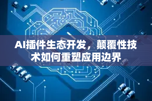 AI插件生态开发，颠覆性技术如何重塑应用边界-第1张图片-星博讯网络科技知识-SEO优化技巧|AI知识科普|互联网行业干货大全