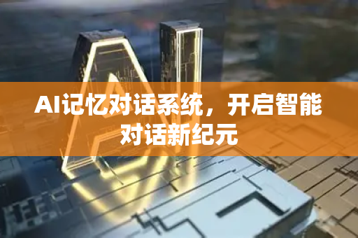 AI记忆对话系统，开启智能对话新纪元-第1张图片-星博讯网络科技知识-SEO优化技巧|AI知识科普|互联网行业干货大全