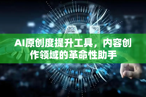 AI原创度提升工具，内容创作领域的革命性助手-第1张图片-星博讯网络科技知识-SEO优化技巧|AI知识科普|互联网行业干货大全