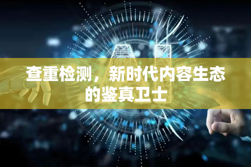 查重检测，新时代内容生态的鉴真卫士-第1张图片-星博讯网络科技知识-SEO优化技巧|AI知识科普|互联网行业干货大全