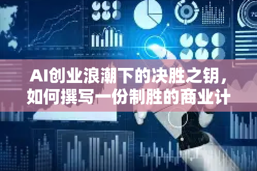 AI创业浪潮下的决胜之钥，如何撰写一份制胜的商业计划书？-第1张图片-星博讯网络科技知识-SEO优化技巧|AI知识科普|互联网行业干货大全