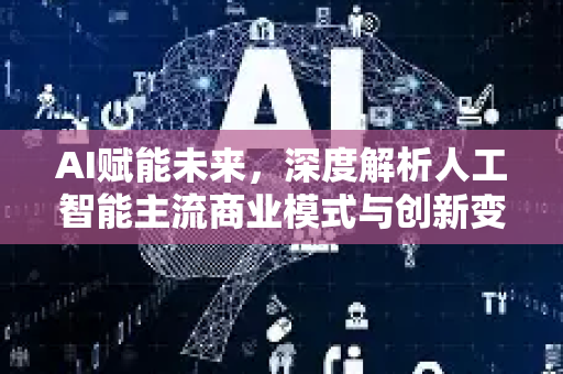 AI赋能未来，深度解析人工智能主流商业模式与创新变革-第1张图片-星博讯网络科技知识-SEO优化技巧|AI知识科普|互联网行业干货大全