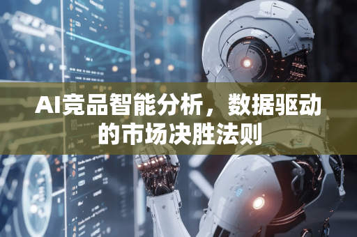 AI竞品智能分析，数据驱动的市场决胜法则