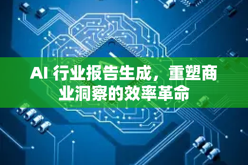 AI 行业报告生成，重塑商业洞察的效率革命
