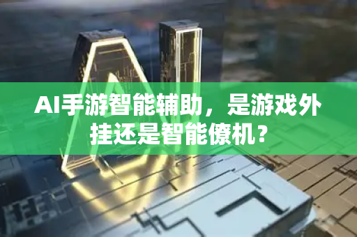 AI手游智能辅助，是游戏外挂还是智能僚机？