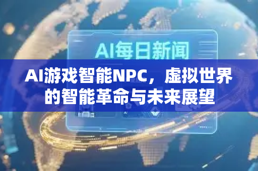 AI游戏智能NPC，虚拟世界的智能革命与未来展望