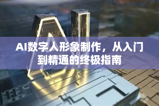 AI数字人形象制作，从入门到精通的终极指南