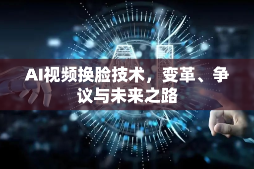 AI视频换脸技术，变革、争议与未来之路