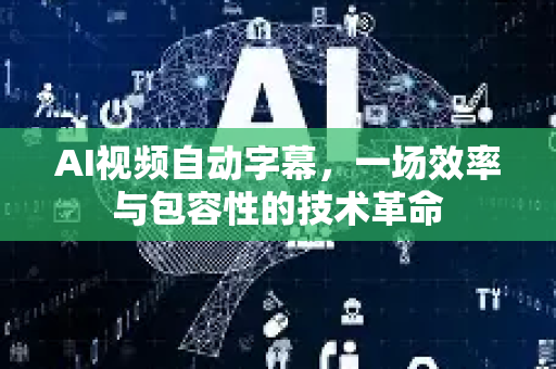 AI视频自动字幕，一场效率与包容性的技术革命