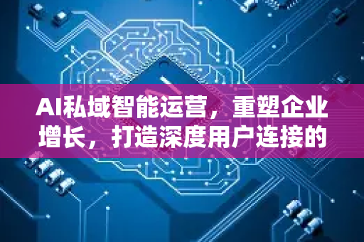 AI私域智能运营，重塑企业增长，打造深度用户连接的未来引擎
