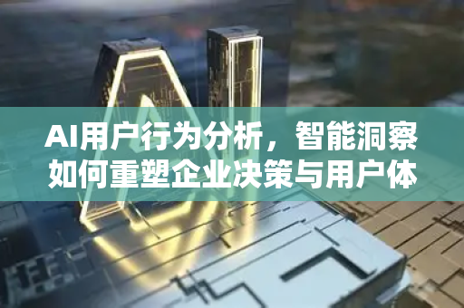 AI用户行为分析，智能洞察如何重塑企业决策与用户体验