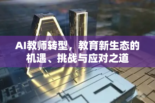 AI教师转型，教育新生态的机遇、挑战与应对之道-第1张图片-星博讯网络科技知识-SEO优化技巧|AI知识科普|互联网行业干货大全