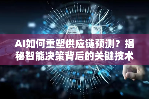 AI如何重塑供应链预测？揭秘智能决策背后的关键技术与应用价值