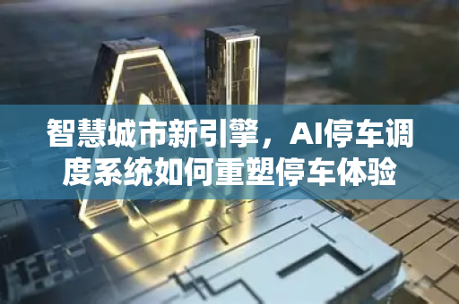 智慧城市新引擎，AI停车调度系统如何重塑停车体验