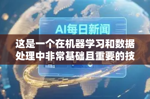 这是一个在机器学习和数据处理中非常基础且重要的技术-第1张图片-星博讯网络科技知识-SEO优化技巧|AI知识科普|互联网行业干货大全 这是一个在机器学习和数据处理中非常基础且重要的技术-第1张图片-星博讯网络科技知识-SEO优化技巧|AI知识科普|互联网行业干货大全