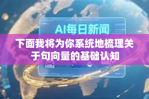 下面我将为你系统地梳理关于句向量的基础认知-第1张图片-星博讯网络科技知识-SEO优化技巧|AI知识科普|互联网行业干货大全 下面我将为你系统地梳理关于句向量的基础认知-第1张图片-星博讯网络科技知识-SEO优化技巧|AI知识科普|互联网行业干货大全