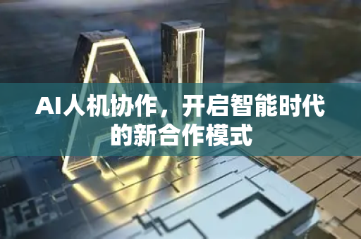 AI人机协作，开启智能时代的新合作模式-第1张图片-星博讯网络科技知识-SEO优化技巧|AI知识科普|互联网行业干货大全