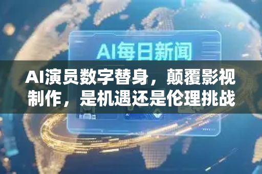 AI演员数字替身，颠覆影视制作，是机遇还是伦理挑战？-第1张图片-星博讯网络科技知识-SEO优化技巧|AI知识科普|互联网行业干货大全