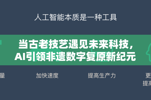 当古老技艺遇见未来科技，AI引领非遗数字复原新纪元-第1张图片-星博讯网络科技知识-SEO优化技巧|AI知识科普|互联网行业干货大全