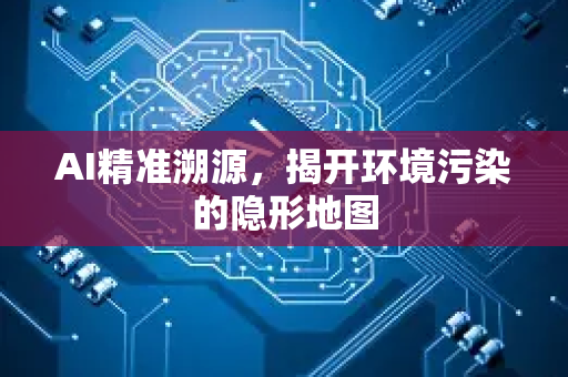 AI精准溯源,揭开环境污染的隐形地图-第1张图片-星博讯网络科技知识-SEO优化技巧|AI知识科普|互联网行业干货大全 AI精准溯源,揭开环境污染的隐形地图-第1张图片-星博讯网络科技知识-SEO优化技巧|AI知识科普|互联网行业干货大全