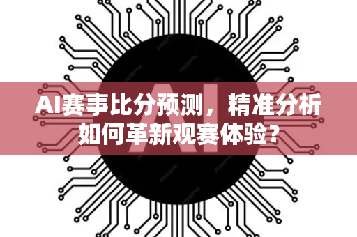 AI赛事比分预测，精准分析如何革新观赛体验？-第1张图片-星博讯网络科技知识-SEO优化技巧|AI知识科普|互联网行业干货大全