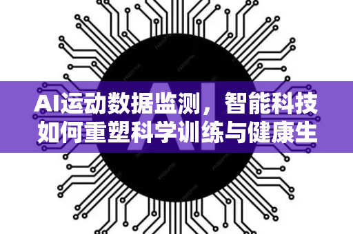 AI运动数据监测，智能科技如何重塑科学训练与健康生活-第1张图片-星博讯网络科技知识-SEO优化技巧|AI知识科普|互联网行业干货大全