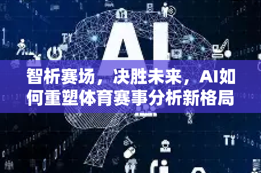 智析赛场，决胜未来，AI如何重塑体育赛事分析新格局-第1张图片-星博讯网络科技知识-SEO优化技巧|AI知识科普|互联网行业干货大全