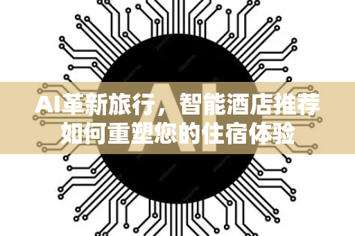 AI革新旅行，智能酒店推荐如何重塑您的住宿体验