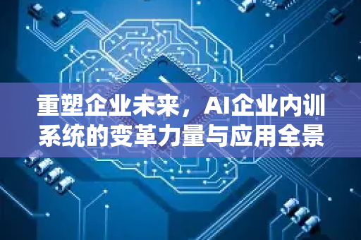 重塑企业未来，AI企业内训系统的变革力量与应用全景