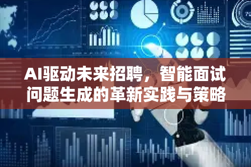 AI驱动未来招聘，智能面试问题生成的革新实践与策略指南